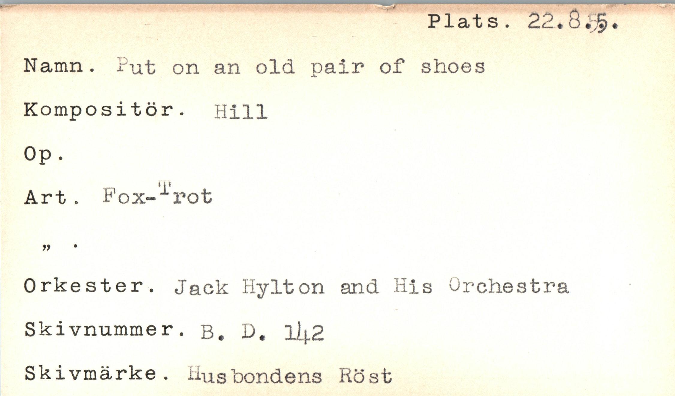  ﻿Plats. 22.8
Namn. Put on an old pair of shoes
Kompositör. Hill
Op.
Art . Pox-1rot
JJ *
Orkester. Jack Hylton and His Orchestra
Skivnummer. b. D. li^.2
Ski vmärke . Husbondens Röst